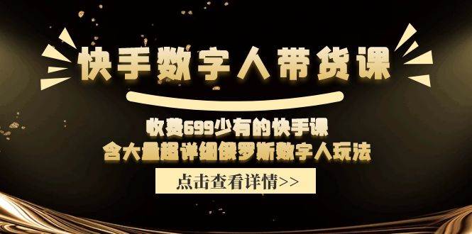 快手数字人带货课，收费699少有的快手课，含大量超详细数字人玩法-优知网