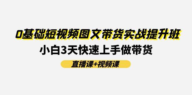 0基础短视频图文带货实战提升班(直播课+视频课)：小白3天快速上手做带货-优知网