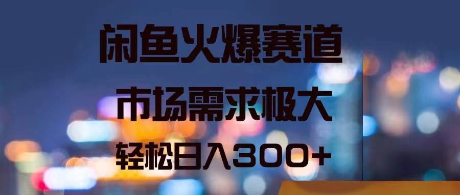 闲鱼火爆赛道，市场需求极大，轻松日入300+-优知网