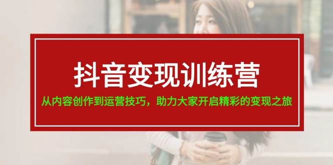 抖音变现训练营，从内容创作到运营技巧，助力大家开启精彩的变现之旅-优知网