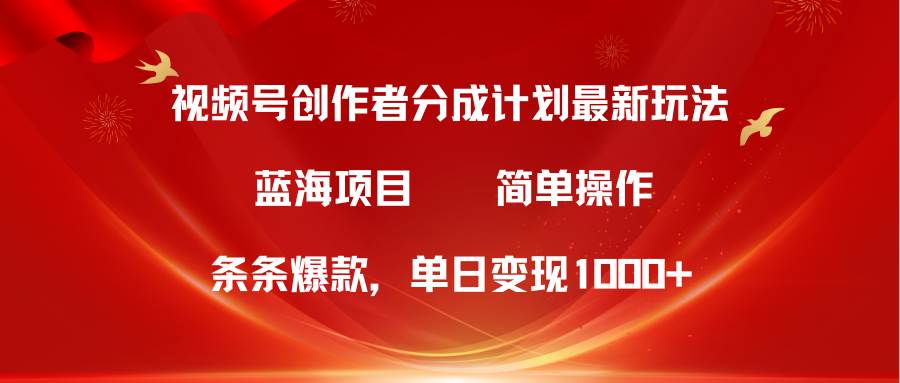 视频号创作者分成5.0，最新方法，条条爆款，简单无脑，单日变现1000+-优知网