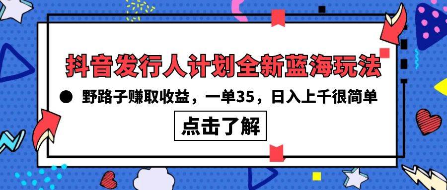 抖音发行人计划全新蓝海玩法，野路子赚取收益，一单35，日入上千很简单!-优知网