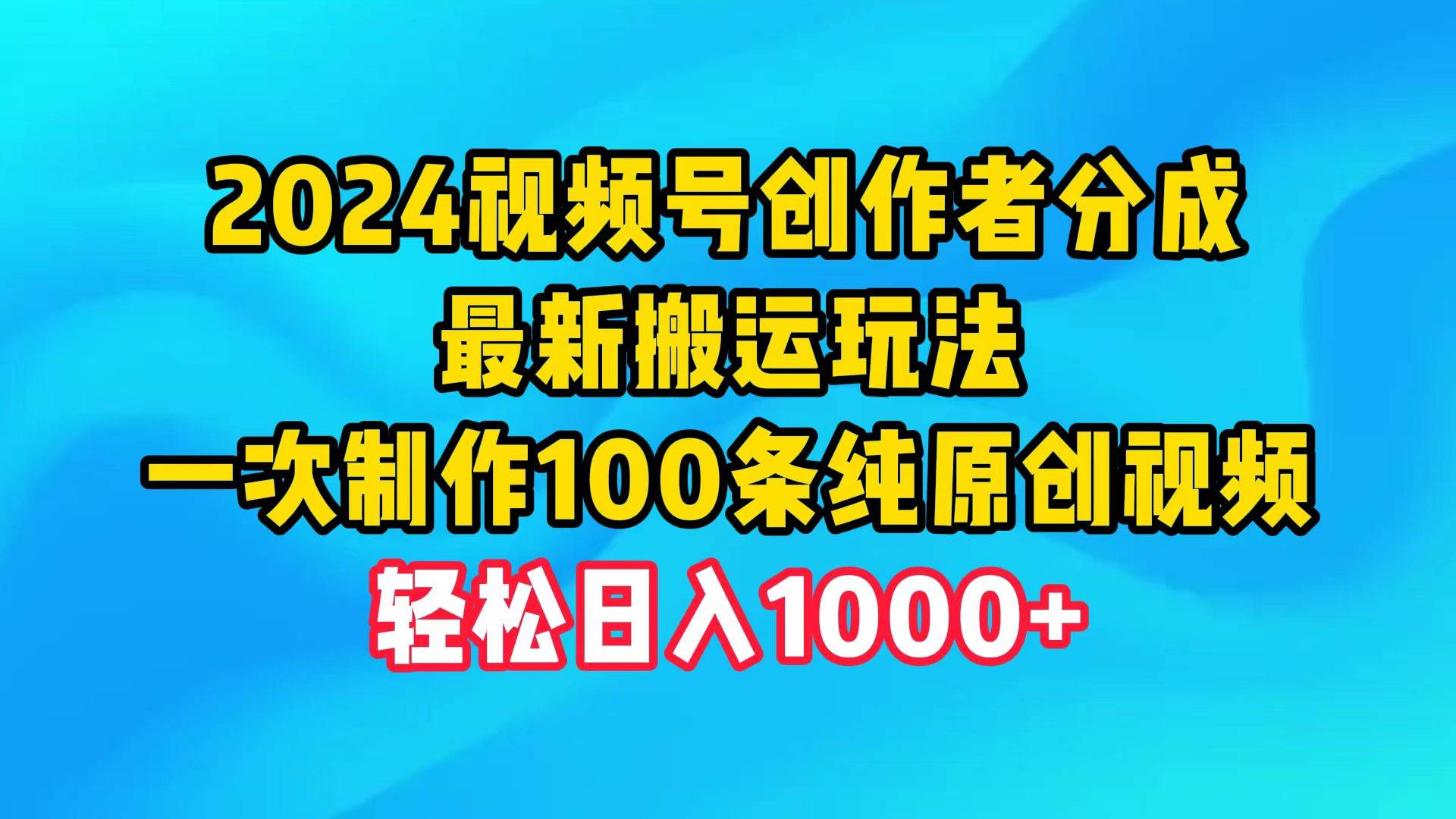 2024视频号创作者分成，最新搬运玩法，一次制作100条纯原创视频，日入1000+-优知网