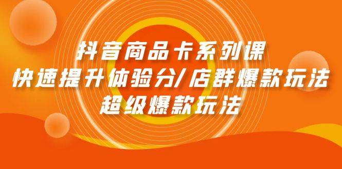 抖音商品卡系列课：快速提升体验分/店群爆款玩法/超级爆款玩法-优知网