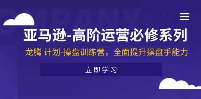 亚马逊-高阶运营必修系列，龙腾 计划-操盘训练营，全面提升操盘手能力-优知网