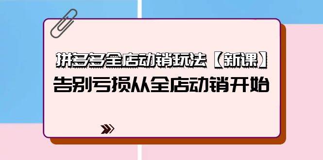 拼多多全店动销玩法【新课】，告别亏损从全店动销开始（4节视频课）-优知网