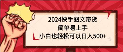 2024快手图文带货，简单易上手，小白也轻松可以日入500+-优知网