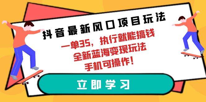 抖音最新风口项目玩法，一单35，执行就能搞钱 全新蓝海变现玩法 手机可操作-优知网