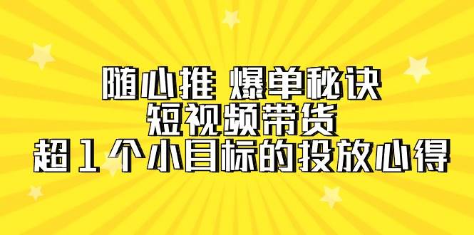 随心推 爆单秘诀，短视频带货-超1个小目标的投放心得（7节视频课）-优知网