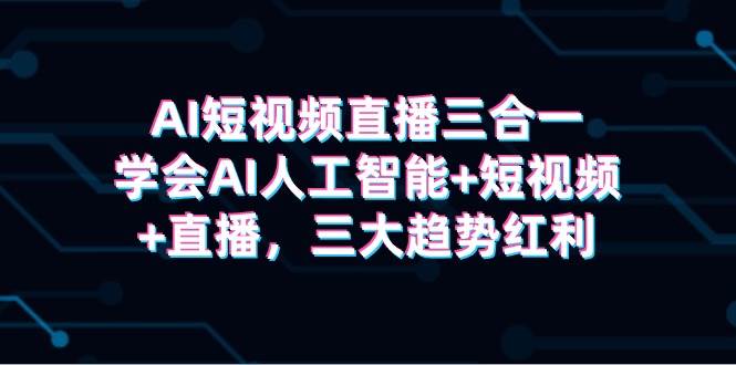 AI短视频直播三合一，学会AI人工智能+短视频+直播，三大趋势红利-优知网