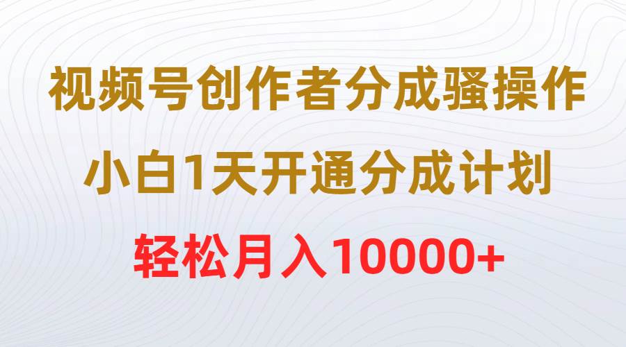 视频号创作者分成骚操作，小白1天开通分成计划，轻松月入10000+-优知网