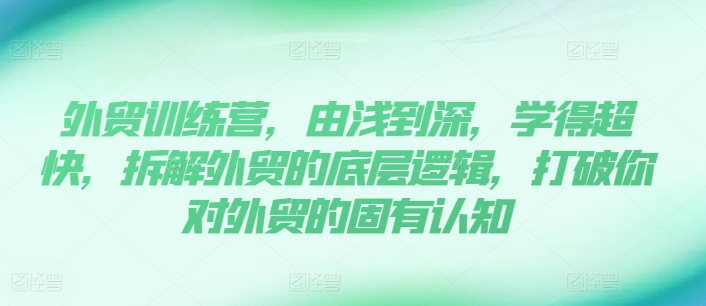 出口外贸夏令营，由浅入深，学得很极快，拆卸外贸的底层思维，摆脱您对外贸的固有认知-优知网