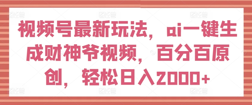 微信视频号全新游戏玩法，ai一键生成财神短视频，百分之百原创设计，轻轻松松日入2000 【揭密】-优知网