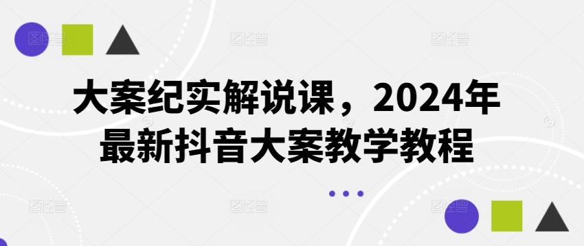 大案纪实讲解课，2024年全新抖音大案课堂教学实例教程-优知网