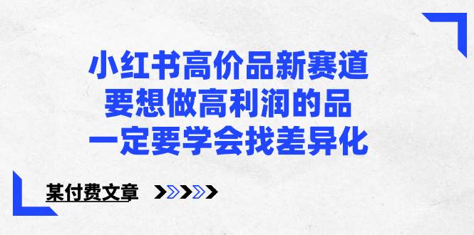 小红书高价品新赛道，要想做高利润的品，一定要学会找差异化【某付费文章】-优知网