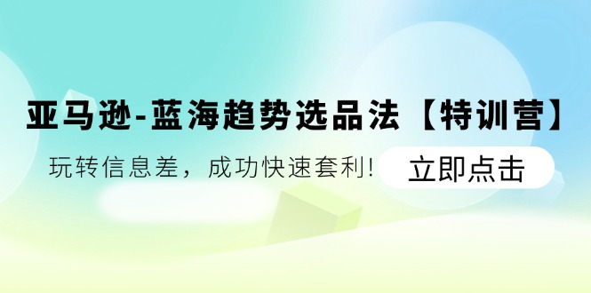 亚马逊平台-瀚海发展趋势选款法【夏令营】：轻松玩信息不对称，取得成功迅速对冲套利!-优知网