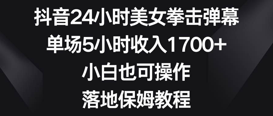 抖音24小时美女拳击弹幕，单场5小时收入1700+，小白也可操作，落地保姆教程-优知网