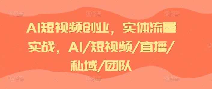 AI短视频创业，实体流量实战，AI/短视频/直播/私域/团队-优知网