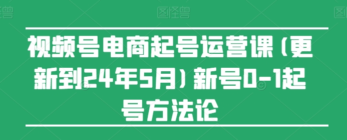 视频号电商起号运营课(更新24年7月)新号0-1起号方法论-优知网