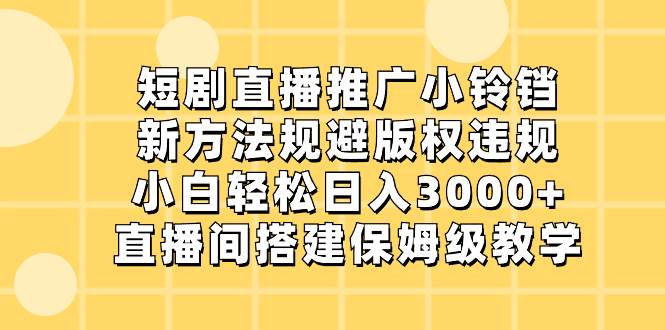 短剧直播推广小铃铛，新方法规避版权违规，小白轻松日入3000+，直播间搭…-优知网