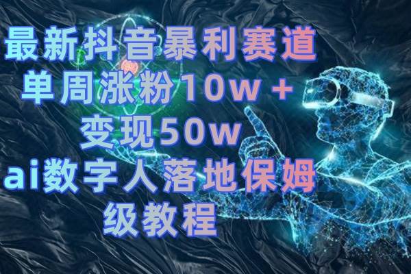 最新抖音暴利赛道，单周涨粉10w＋变现50w的ai数字人落地保姆级教程-优知网