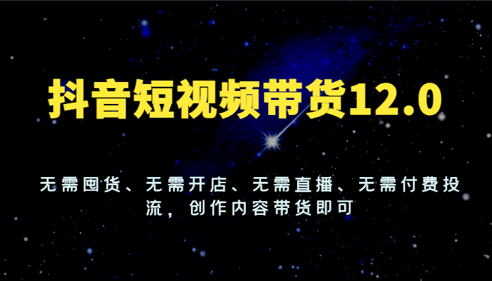 抖音短视频带货12.0，无需囤货、无需开店、无需直播、无需付费投流，创作内容带货即可-优知网