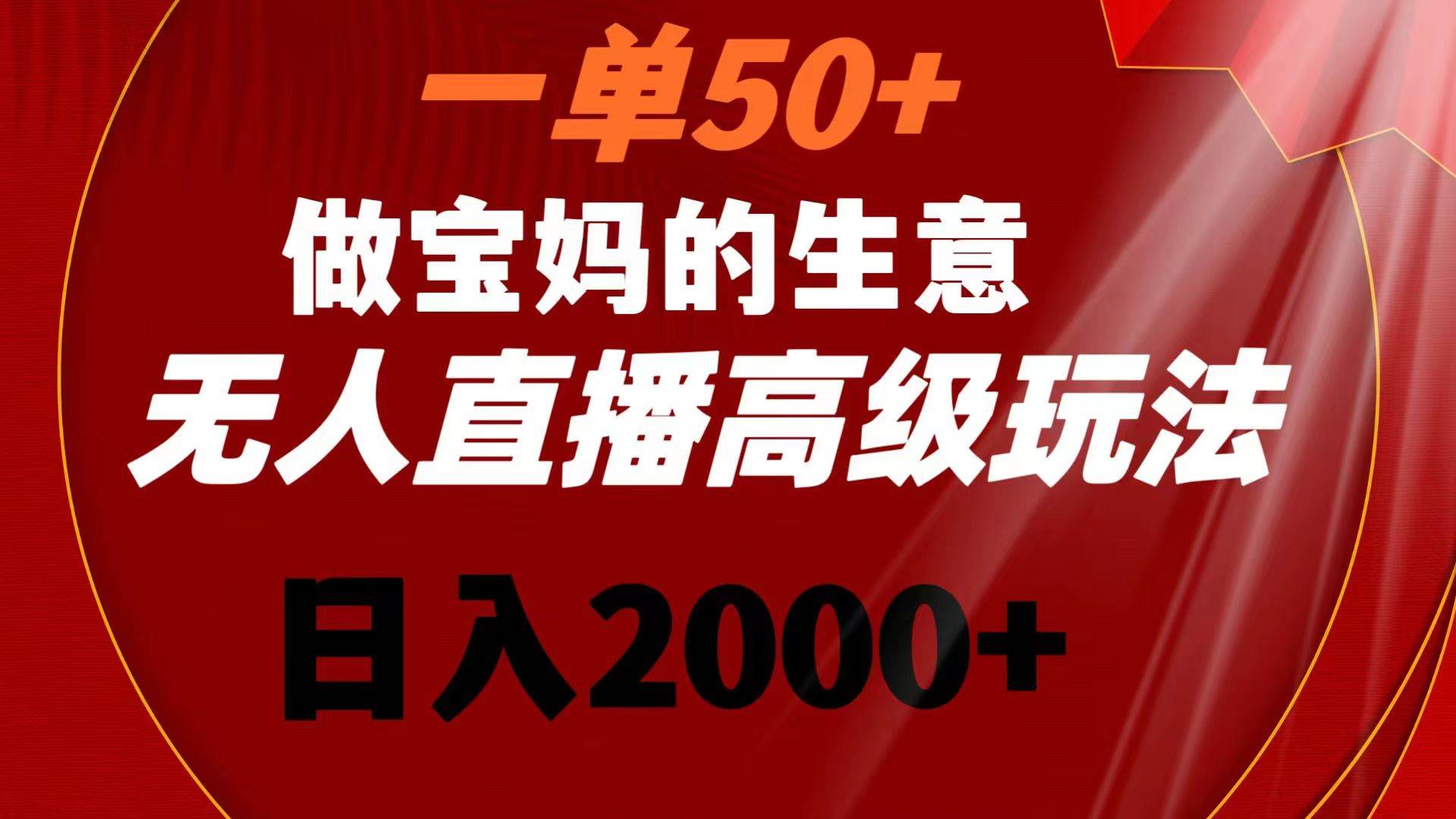 一单50+做宝妈的生意 无人直播高级玩法 日入2000+-优知网