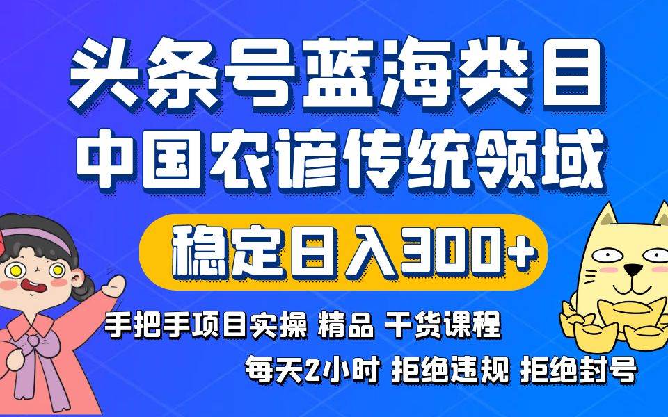 头条号蓝海类目传统和农谚领域实操精品课程拒绝违规封号稳定日入300+-优知网