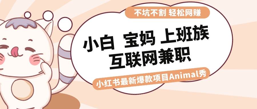 适合小白 宝妈 上班族 大学生互联网兼职 小红书爆款项目Animal秀，月入1W-优知网