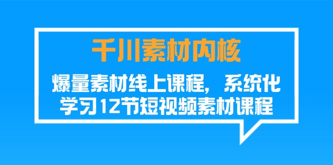 巨量千川素材内容-核心，爆量素材内容在线课程，系统性学习12节短视频素材课程内容-优知网