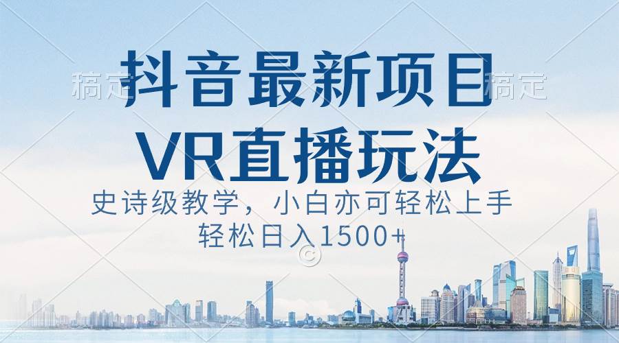 抖音最新VR直播玩法，史诗级教学，小白也可轻松上手，轻松日入1500+-优知网