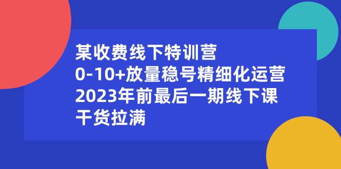 某收费线下特训营：0-10+放量稳号精细化运营，2023年前最后一期线下课，干货拉满-优知网