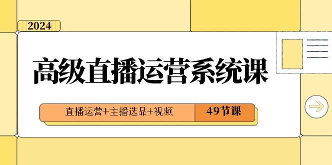 2024高级直播·运营系统课，直播运营+主播选品+视频（49节课）-优知网