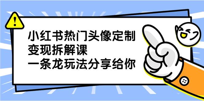 小红书热门头像定制变现拆解课，一条龙玩法分享给你-优知网