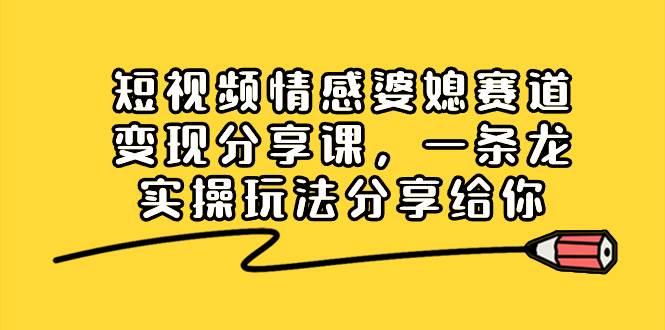 短视频情感婆媳赛道变现分享课，一条龙实操玩法分享给你-优知网