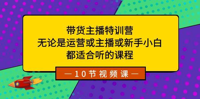 带货主播特训营：无论是运营或主播或新手小白，都适合听的课程-优知网