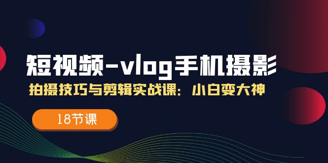 小视频vlog手机上摄影拍摄技巧与视频剪辑实战演练课，小白变高手-优知网