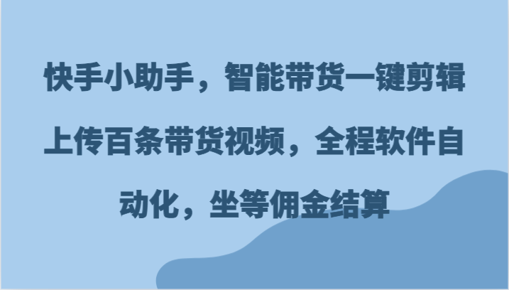 快手小助手，智能带货一键剪辑上传百条带货视频，全程软件自动化，坐等佣金结算-优知网