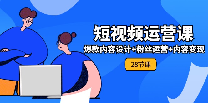 0基础学习短视频运营全套实战课，爆款内容设计+粉丝运营+内容变现(28节)-优知网