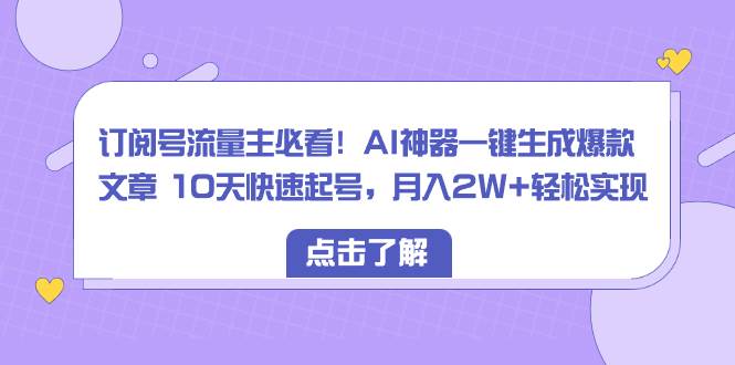 订阅号流量主必看！AI神器一键生成爆款文章 10天快速起号，月入2W+轻松实现-优知网