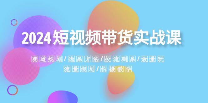 2024短视频带货实战课：赛道规划·选品方法·投流测品·放量玩法·流量规划-优知网