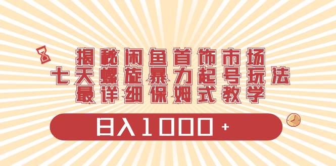 揭秘闲鱼首饰市场，七天螺旋暴力起号玩法，最详细保姆式教学，日入1000+-优知网