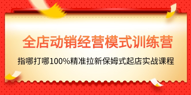 全店动销-经营模式训练营，指哪打哪100%精准拉新保姆式起店实战课程-优知网