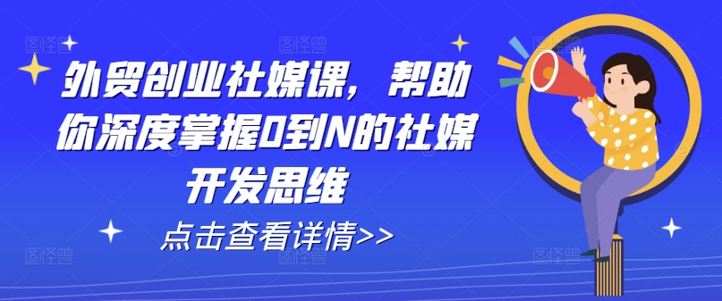 出口外贸自主创业社交媒体课，帮助自己深层把握0到N的社交媒体开发思维-优知网