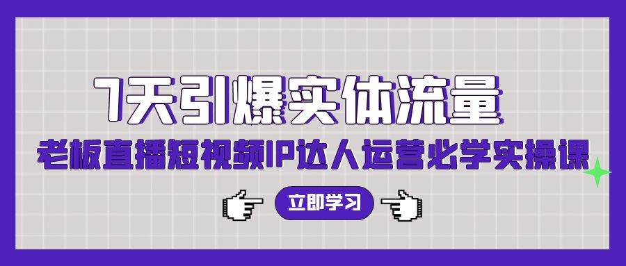 7天引爆实体流量，老板直播短视频IP达人运营必学实操课（56节高清无水印）-优知网