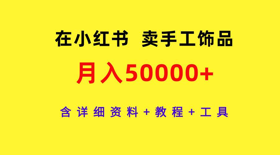 在小红书卖手工饰品，月入50000+，含详细资料+教程+工具-优知网