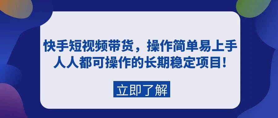 快手短视频带货，操作简单易上手，人人都可操作的长期稳定项目!-优知网