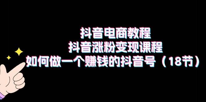 抖音电商教程：抖音涨粉变现课程：如何做一个赚钱的抖音号（18节）-优知网