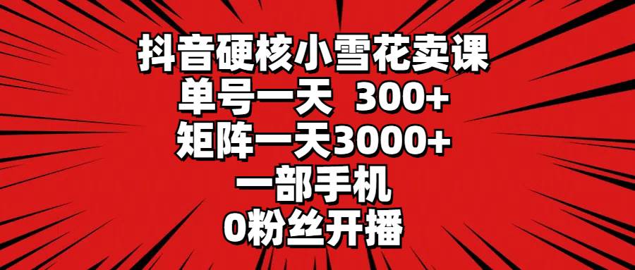 抖音硬核小雪花卖课，单号一天300+，矩阵一天3000+，一部手机0粉丝开播-优知网