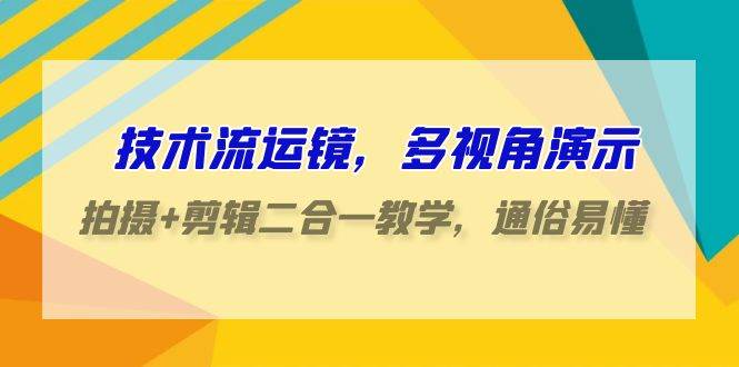 技术流-运镜，多视角演示，拍摄+剪辑二合一教学，通俗易懂（70节课）-优知网